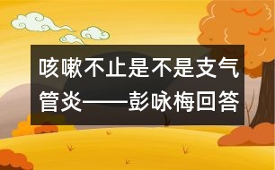 咳嗽不止是不是支氣管炎――彭詠梅回答