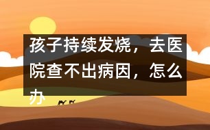 孩子持續(xù)發(fā)燒，去醫(yī)院查不出病因，怎么辦