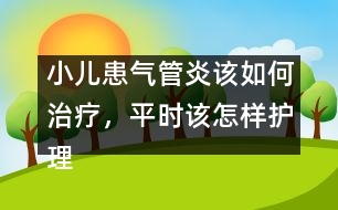 小兒患氣管炎該如何治療，平時該怎樣護理