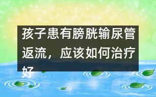 孩子患有膀胱輸尿管返流，應(yīng)該如何治療好