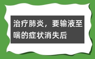 治療肺炎，要輸液至喘的癥狀消失后