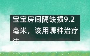 寶寶房間隔缺損9.2毫米，該用哪種治療法