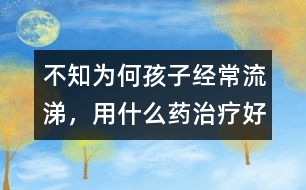 不知為何孩子經(jīng)常流涕，用什么藥治療好