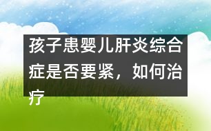 孩子患嬰兒肝炎綜合癥是否要緊，如何治療