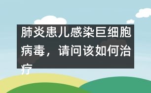 肺炎患兒感染巨細(xì)胞病毒，請(qǐng)問該如何治療