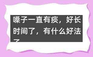 嗓子一直有痰，好長時間了，有什么好法子