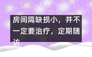 房間隔缺損小，并不一定要治療，定期隨訪