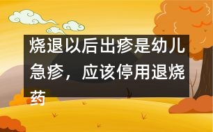 燒退以后出疹是幼兒急疹，應(yīng)該停用退燒藥