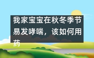 我家寶寶在秋冬季節(jié)易發(fā)哮喘，該如何用藥