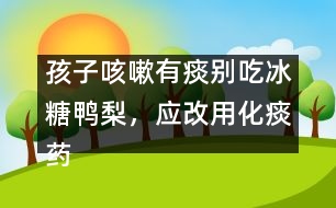 孩子咳嗽有痰別吃冰糖鴨梨，應(yīng)改用化痰藥