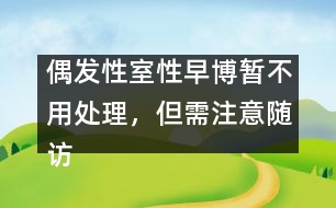 偶發(fā)性室性早博暫不用處理，但需注意隨訪