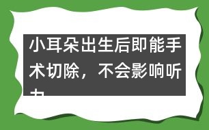 小耳朵出生后即能手術(shù)切除，不會(huì)影響聽力