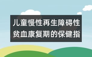 兒童慢性再生障礙性貧血康復(fù)期的保健指導(dǎo)