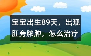 寶寶出生8、9天，出現(xiàn)肛旁膿腫，怎么治療