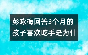 彭詠梅回答：3個(gè)月的孩子喜歡吃手是為什么？