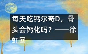 每天吃鈣爾奇D，骨頭會(huì)鈣化嗎？――徐虹回答