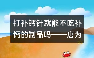 打補(bǔ)鈣針就能不吃補(bǔ)鈣的制品嗎――唐為勇回答