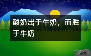 酸奶出于牛奶，而勝于牛奶