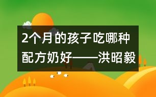 2個月的孩子吃哪種配方奶好――洪昭毅回答