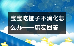 寶寶吃橙子不消化怎么辦――康宏回答