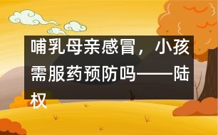 哺乳母親感冒，小孩需服藥預(yù)防嗎――陸權(quán)回答