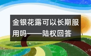 金銀花露可以長期服用嗎――陸權(quán)回答