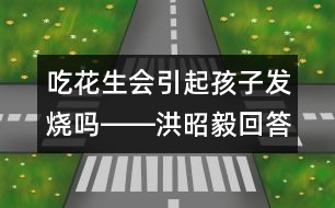 吃花生會引起孩子發(fā)燒嗎――洪昭毅回答