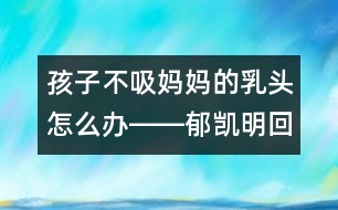 孩子不吸媽媽的乳頭怎么辦――郁凱明回答