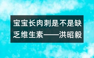 寶寶長(zhǎng)肉刺是不是缺乏維生素――洪昭毅回答