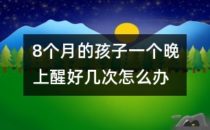 8個(gè)月的孩子一個(gè)晚上醒好幾次怎么辦