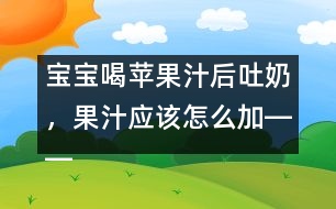 寶寶喝蘋(píng)果汁后吐奶，果汁應(yīng)該怎么加――康宏回答