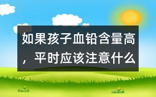 如果孩子血鉛含量高，平時應(yīng)該注意什么