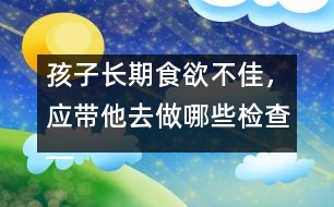 孩子長(zhǎng)期食欲不佳，應(yīng)帶他去做哪些檢查――宋善路回答