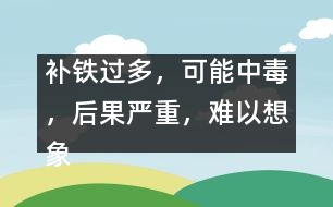 補(bǔ)鐵過(guò)多，可能中毒，后果嚴(yán)重，難以想象