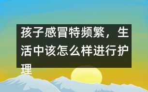 孩子感冒特頻繁，生活中該怎么樣進(jìn)行護(hù)理