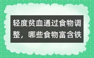 輕度貧血通過(guò)食物調(diào)整，哪些食物富含鐵