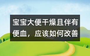 寶寶大便干燥且伴有便血，應(yīng)該如何改善