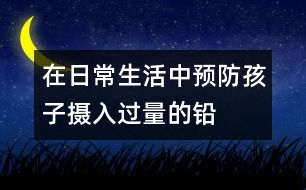 在日常生活中預防孩子攝入過量的鉛