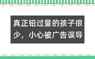 真正鉛過量的孩子很少，小心被廣告誤導(dǎo)