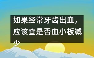 如果經(jīng)常牙齒出血，應(yīng)該查是否血小板減少