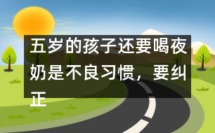 五歲的孩子還要喝夜奶是不良習(xí)慣，要糾正