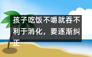 孩子吃飯不嚼就吞不利于消化，要逐漸糾正