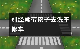 別經常帶孩子去洗車修車