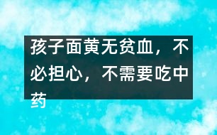 孩子面黃無貧血，不必?fù)?dān)心，不需要吃中藥