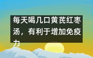 每天喝幾口黃芪紅棗湯，有利于增加免疫力