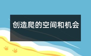 創(chuàng)造爬的空間和機(jī)會