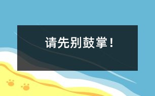 請(qǐng)先別鼓掌！