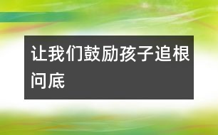 讓我們鼓勵(lì)孩子追根問底