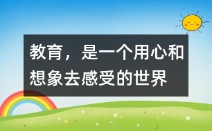 教育，是一個(gè)用心和想象去感受的世界