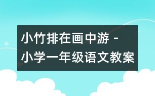 小竹排在畫中游 - 小學(xué)一年級語文教案